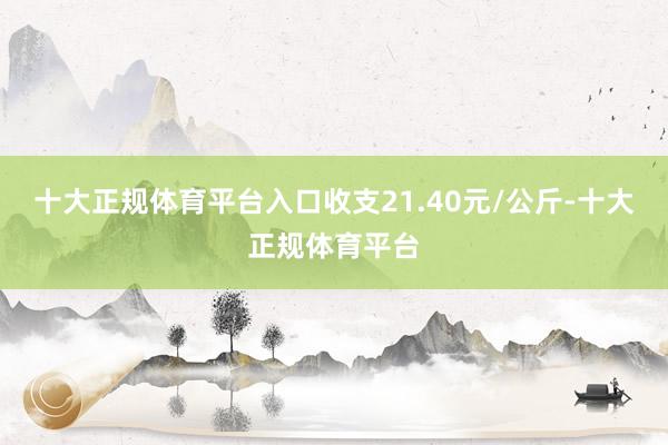 十大正规体育平台入口收支21.40元/公斤-十大正规体育平台
