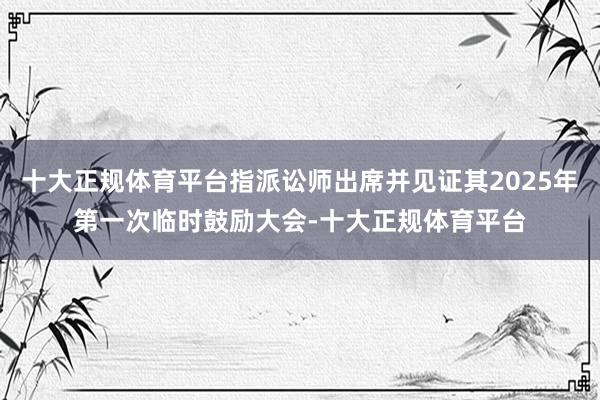 十大正规体育平台指派讼师出席并见证其2025年第一次临时鼓励大会-十大正规体育平台
