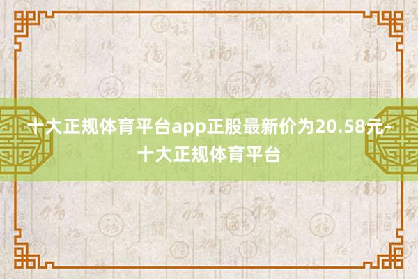 十大正规体育平台app正股最新价为20.58元-十大正规体育平台