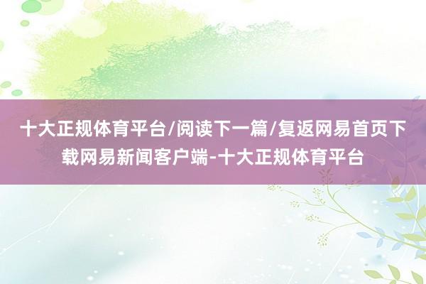 十大正规体育平台/阅读下一篇/复返网易首页下载网易新闻客户端-十大正规体育平台