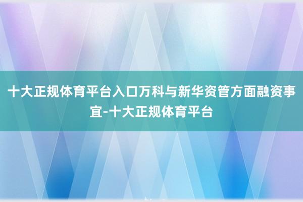 十大正规体育平台入口万科与新华资管方面融资事宜-十大正规体育平台