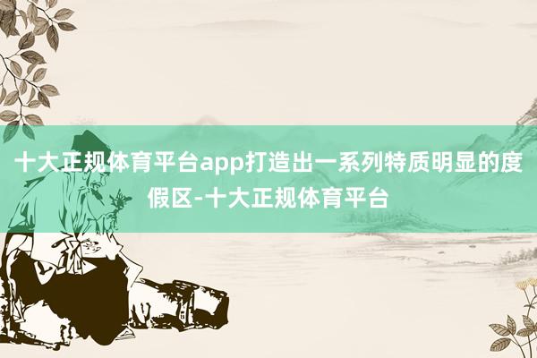 十大正规体育平台app打造出一系列特质明显的度假区-十大正规体育平台