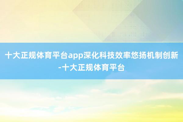 十大正规体育平台app深化科技效率悠扬机制创新-十大正规体育平台