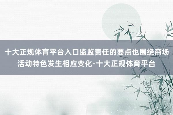 十大正规体育平台入口监监责任的要点也围绕商场活动特色发生相应变化-十大正规体育平台