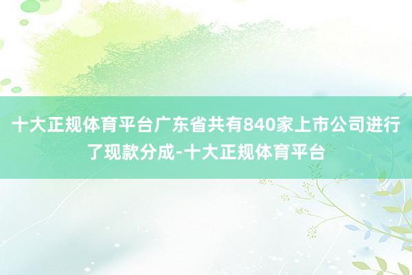 十大正规体育平台广东省共有840家上市公司进行了现款分成-十大正规体育平台