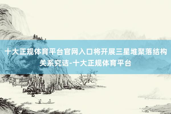 十大正规体育平台官网入口将开展三星堆聚落结构关系究诘-十大正规体育平台