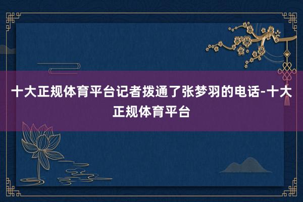 十大正规体育平台记者拨通了张梦羽的电话-十大正规体育平台
