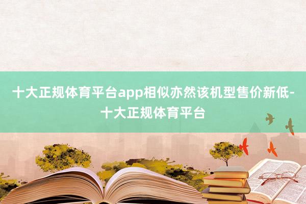 十大正规体育平台app相似亦然该机型售价新低-十大正规体育平台