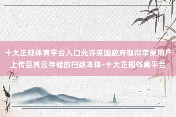 十大正规体育平台入口允许英国政府取得苹果用户上传至其云存储的扫数本体-十大正规体育平台