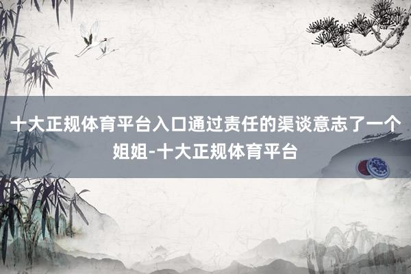 十大正规体育平台入口通过责任的渠谈意志了一个姐姐-十大正规体育平台