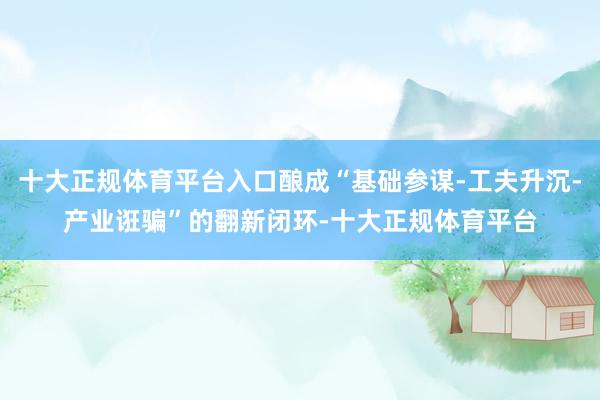 十大正规体育平台入口酿成“基础参谋-工夫升沉-产业诳骗”的翻新闭环-十大正规体育平台