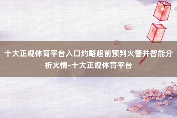 十大正规体育平台入口约略超前预判火警并智能分析火情-十大正规体育平台