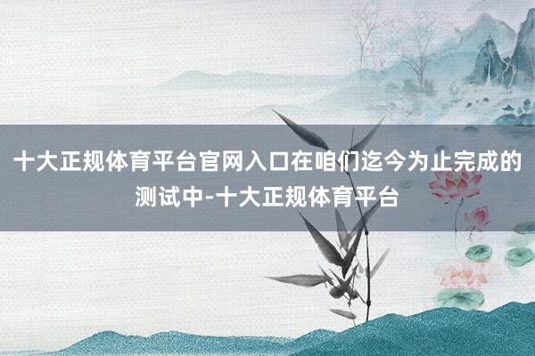十大正规体育平台官网入口在咱们迄今为止完成的测试中-十大正规体育平台