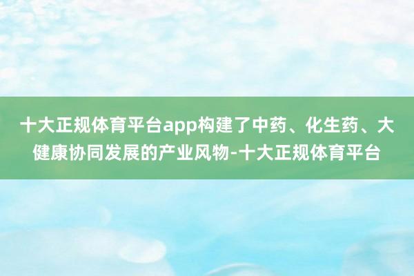 十大正规体育平台app构建了中药、化生药、大健康协同发展的产业风物-十大正规体育平台