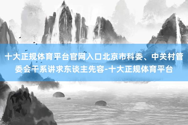 十大正规体育平台官网入口北京市科委、中关村管委会干系讲求东谈主先容-十大正规体育平台
