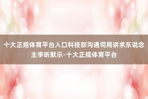 十大正规体育平台入口科技部沟通司局讲求东说念主李昕默示-十大正规体育平台