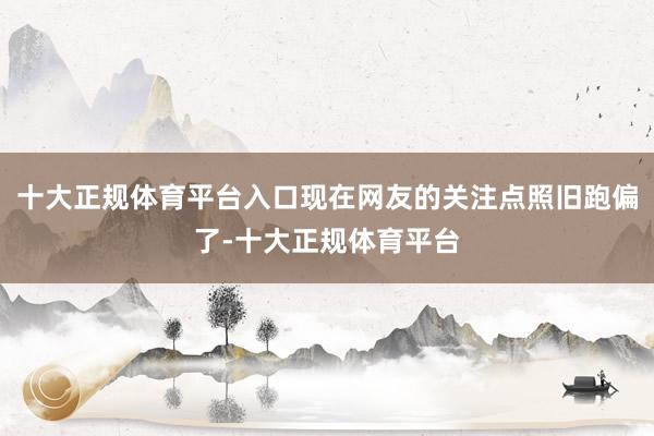 十大正规体育平台入口现在网友的关注点照旧跑偏了-十大正规体育平台