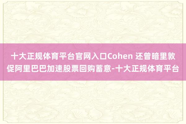 十大正规体育平台官网入口Cohen 还曾暗里敦促阿里巴巴加速股票回购蓄意-十大正规体育平台