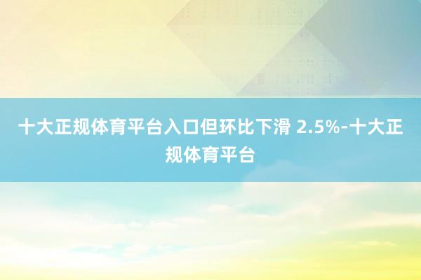 十大正规体育平台入口但环比下滑 2.5%-十大正规体育平台