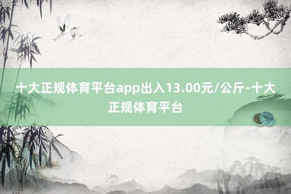 十大正规体育平台app出入13.00元/公斤-十大正规体育平台