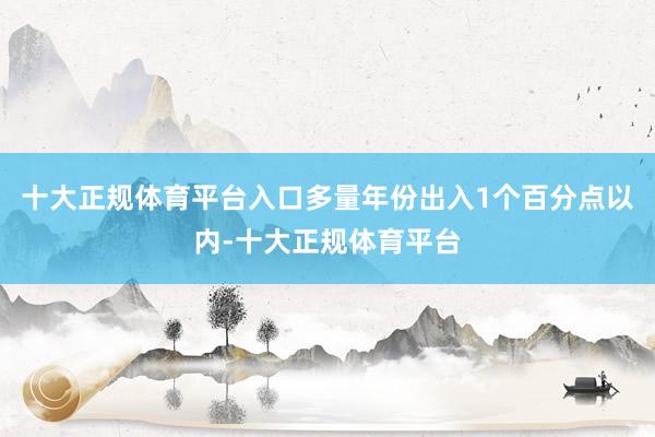 十大正规体育平台入口多量年份出入1个百分点以内-十大正规体育平台
