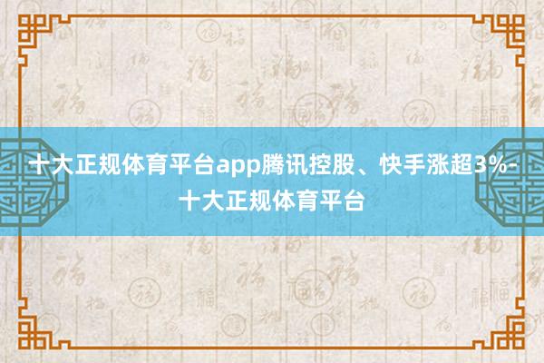十大正规体育平台app腾讯控股、快手涨超3%-十大正规体育平台