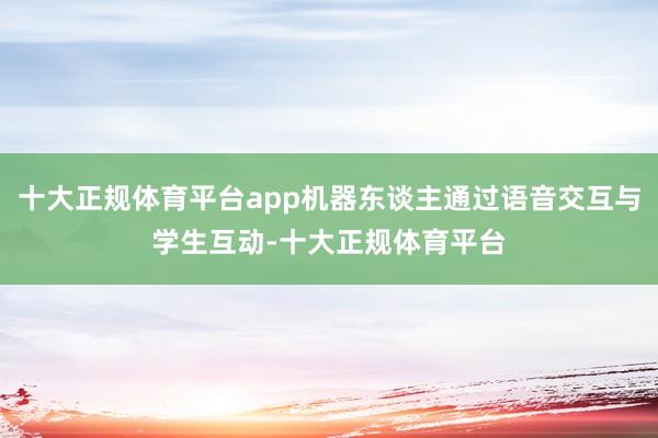 十大正规体育平台app机器东谈主通过语音交互与学生互动-十大正规体育平台