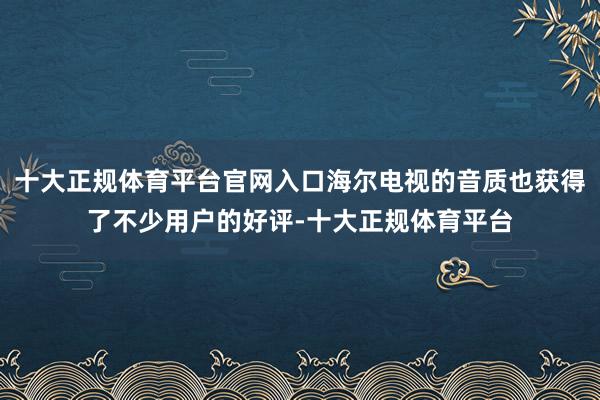 十大正规体育平台官网入口海尔电视的音质也获得了不少用户的好评-十大正规体育平台