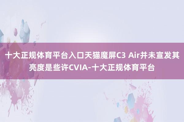 十大正规体育平台入口天猫魔屏C3 Air并未宣发其亮度是些许CVIA-十大正规体育平台