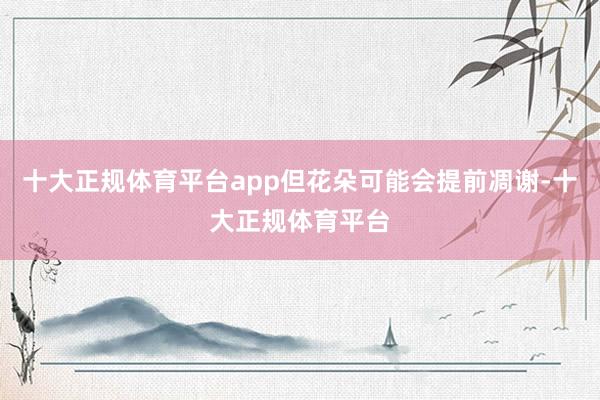 十大正规体育平台app但花朵可能会提前凋谢-十大正规体育平台