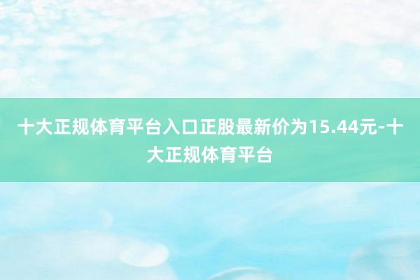 十大正规体育平台入口正股最新价为15.44元-十大正规体育平台