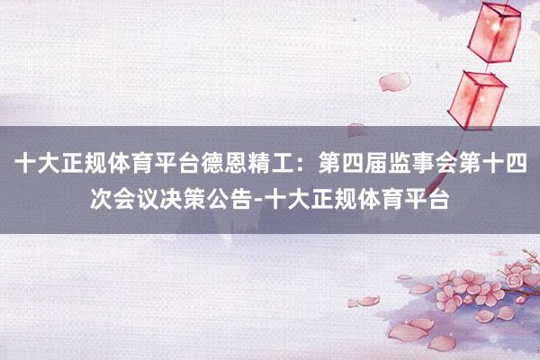 十大正规体育平台德恩精工：第四届监事会第十四次会议决策公告-十大正规体育平台