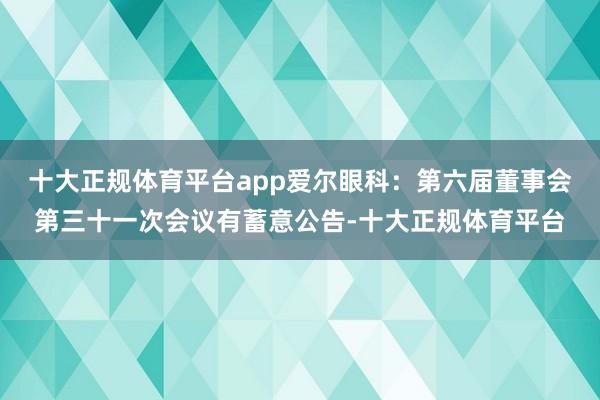 十大正规体育平台app爱尔眼科：第六届董事会第三十一次会议有蓄意公告-十大正规体育平台