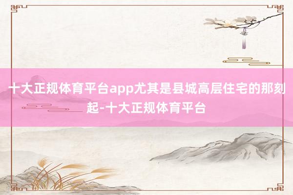 十大正规体育平台app尤其是县城高层住宅的那刻起-十大正规体育平台