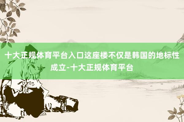十大正规体育平台入口这座楼不仅是韩国的地标性成立-十大正规体育平台