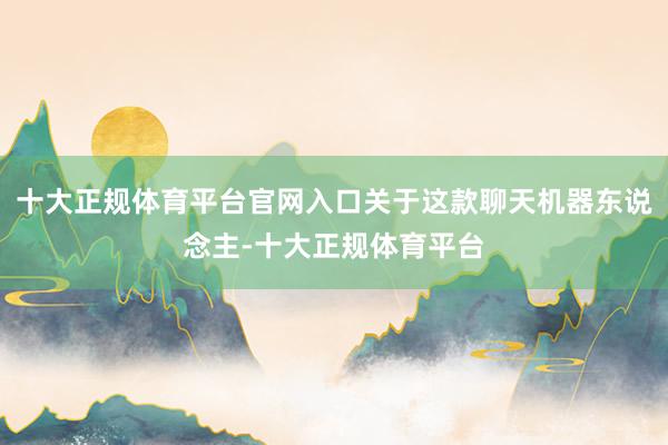 十大正规体育平台官网入口关于这款聊天机器东说念主-十大正规体育平台
