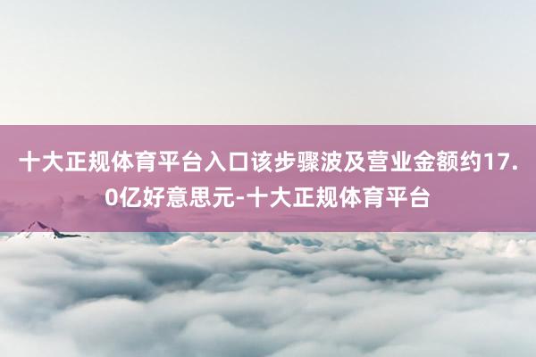 十大正规体育平台入口该步骤波及营业金额约17.0亿好意思元-十大正规体育平台