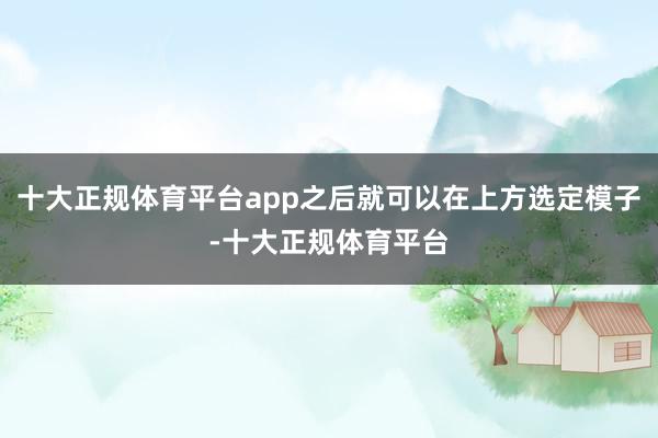 十大正规体育平台app之后就可以在上方选定模子-十大正规体育平台