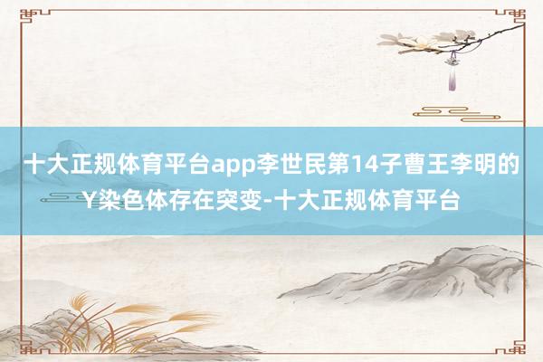 十大正规体育平台app李世民第14子曹王李明的Y染色体存在突变-十大正规体育平台