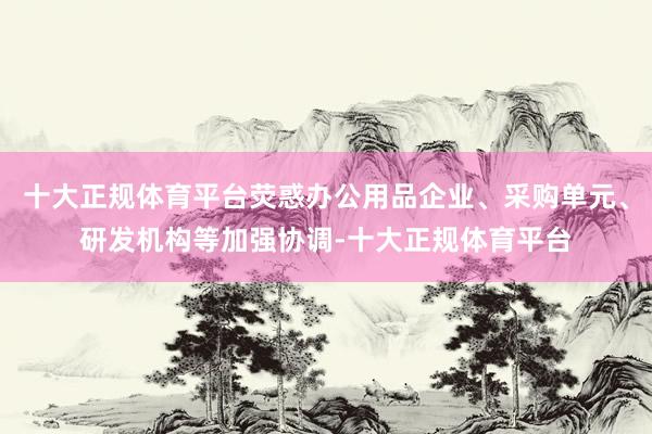 十大正规体育平台荧惑办公用品企业、采购单元、研发机构等加强协调-十大正规体育平台