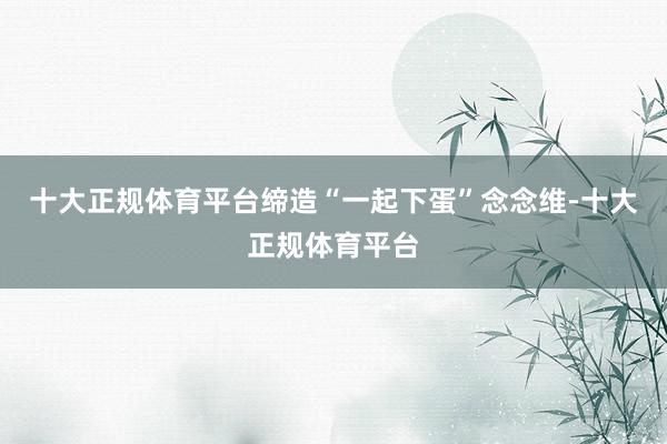 十大正规体育平台缔造“一起下蛋”念念维-十大正规体育平台