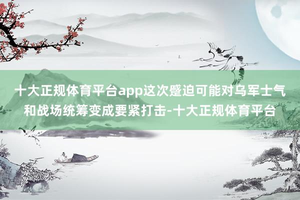 十大正规体育平台app这次蹙迫可能对乌军士气和战场统筹变成要紧打击-十大正规体育平台