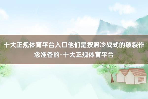 十大正规体育平台入口他们是按照冷战式的破裂作念准备的-十大正规体育平台