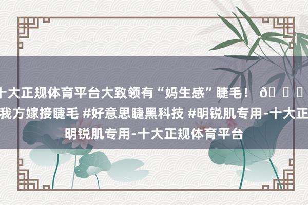 十大正规体育平台大致领有“妈生感”睫毛！ 🔗[购买连结]#我方嫁接睫毛 #好意思睫黑科技 #明锐肌专用-十大正规体育平台