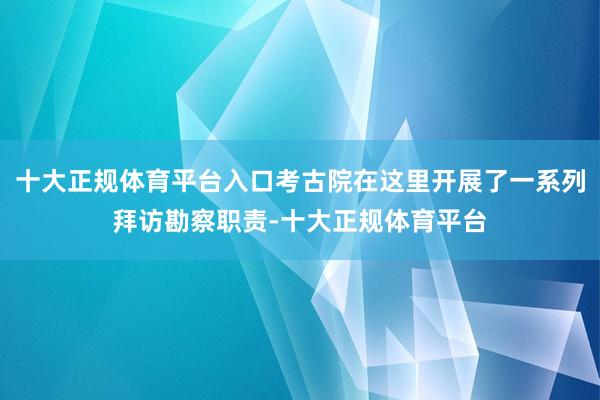 十大正规体育平台入口考古院在这里开展了一系列拜访勘察职责-十大正规体育平台