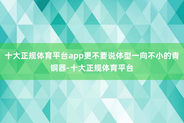 十大正规体育平台app更不要说体型一向不小的青铜器-十大正规体育平台