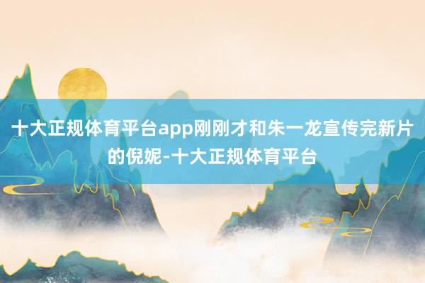 十大正规体育平台app刚刚才和朱一龙宣传完新片的倪妮-十大正规体育平台