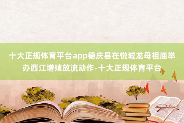 十大正规体育平台app德庆县在悦城龙母祖庙举办西江增殖放流动作-十大正规体育平台