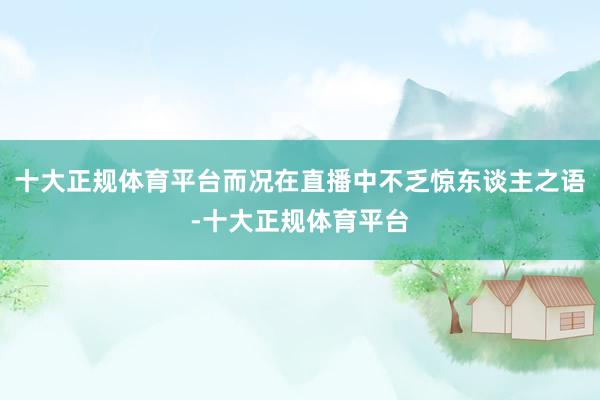 十大正规体育平台而况在直播中不乏惊东谈主之语-十大正规体育平台