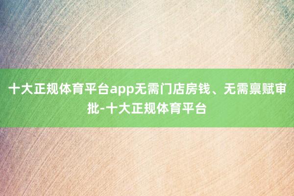 十大正规体育平台app无需门店房钱、无需禀赋审批-十大正规体育平台